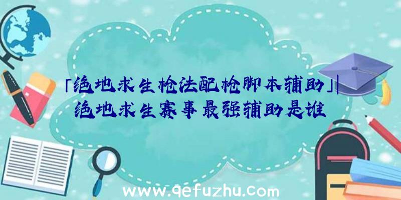 「绝地求生枪法配枪脚本辅助」|绝地求生赛事最强辅助是谁